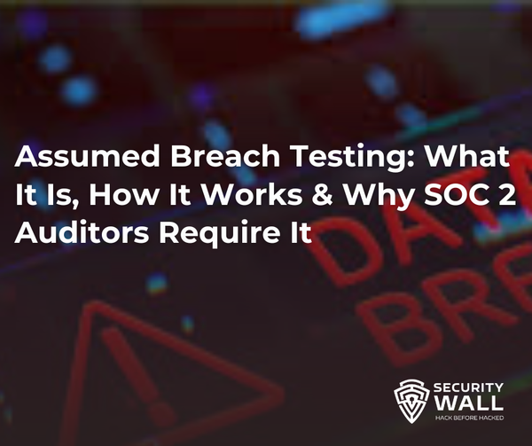 Assumed Breach Testing: What It Is, How It Works & Why SOC 2 Auditors Require It